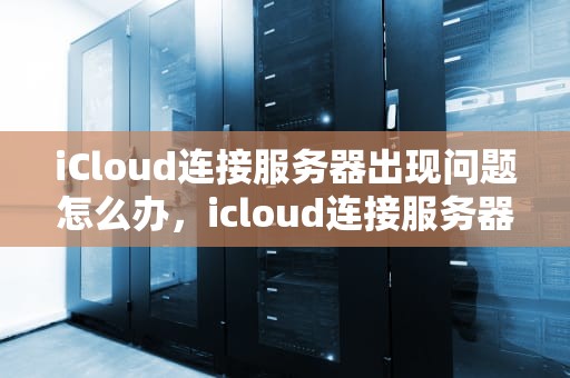 iCloud连接服务器出现问题怎么办，icloud连接服务器出现问题怎么办解决
