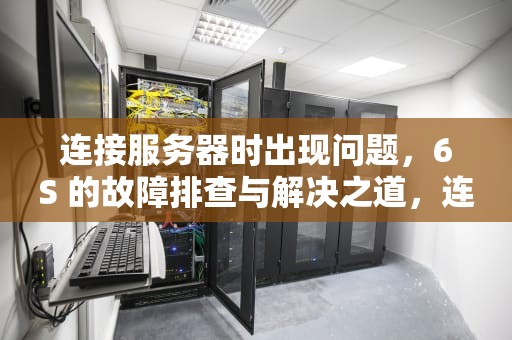 连接服务器时出现问题，6S 的故障排查与解决之道，连接服务器时出现问题怎么解决
