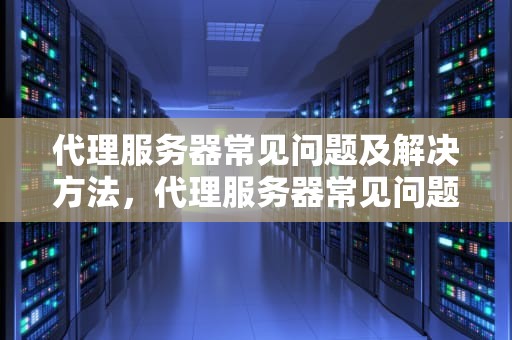 代理服务器常见问题及解决方法，代理服务器常见问题及解决方法有哪些