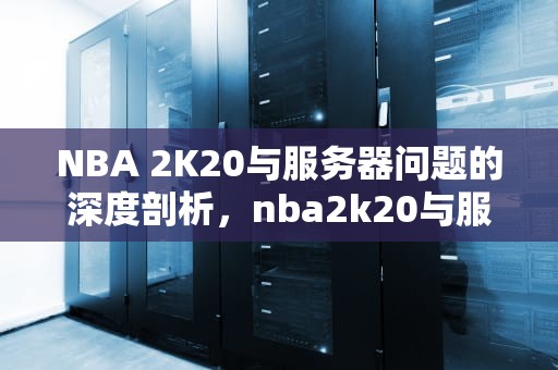 NBA 2K20与服务器问题的深度剖析，nba2k20与服务器连接出现问题4b538e50