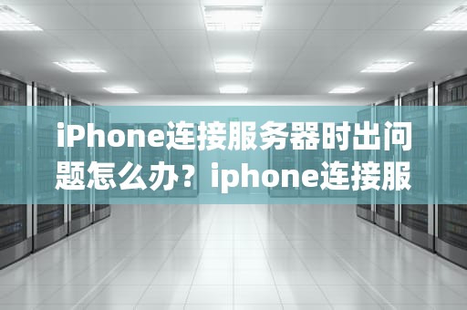 iPhone连接服务器时出问题怎么办？iphone连接服务器时出问题怎么办啊