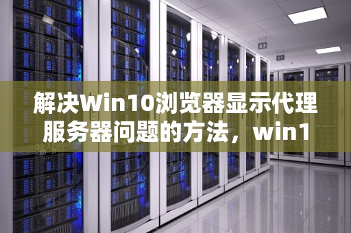 解决Win10浏览器显示代理服务器问题的方法，win10浏览器显示代理服务器有问题怎么办