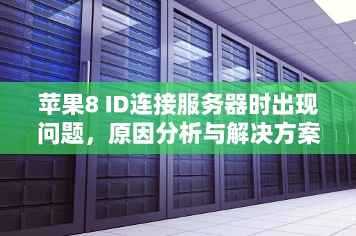 苹果8 ID连接服务器时出现问题，原因分析与解决方案，苹果8id连接到服务器时出现问题