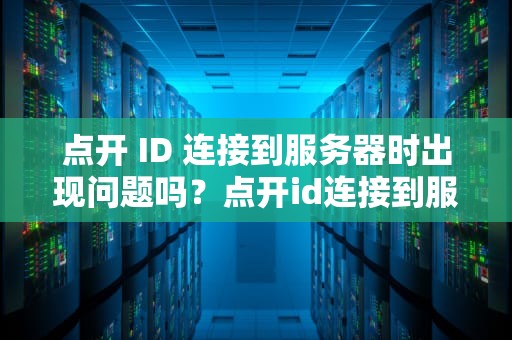点开 ID 连接到服务器时出现问题吗？点开id连接到服务器时出现问题吗怎么办