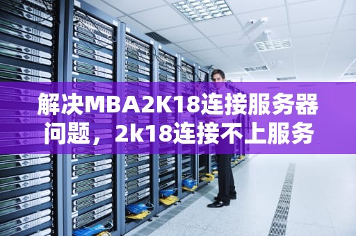 解决MBA2K18连接服务器问题，2k18连接不上服务器4b538e50