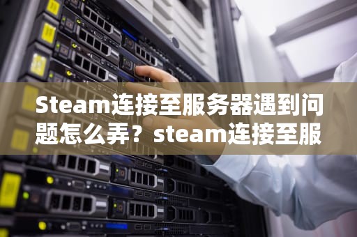 Steam连接至服务器遇到问题怎么弄？steam连接至服务器遇到问题怎么弄