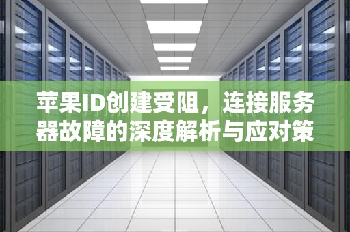 苹果ID创建受阻，连接服务器故障的深度解析与应对策略，创建苹果id显示连接服务器时出现问题怎么办
