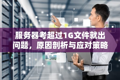 服务器考超过1G文件就出问题，原因剖析与应对策略，服务器超载怎么办