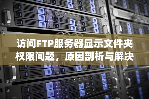 访问FTP服务器显示文件夹权限问题，原因剖析与解决之道，ftp文件夹访问权限设置