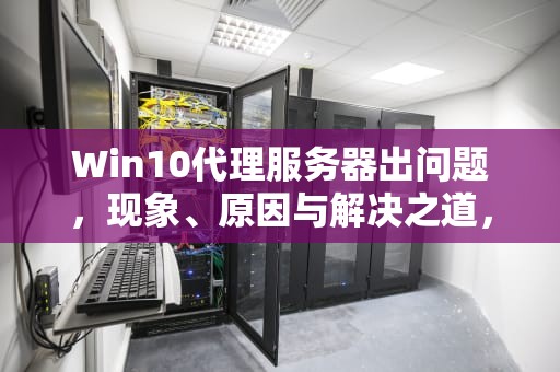 Win10代理服务器出问题，现象、原因与解决之道，win10代理服务器出问题怎么解决