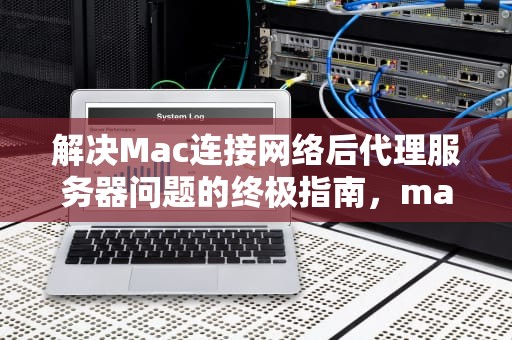 解决Mac连接网络后代理服务器问题的终极指南，mac连接网络后代理服务器出现问题怎么办