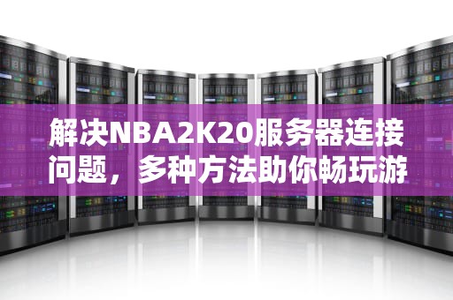 解决NBA2K20服务器连接问题，多种方法助你畅玩游戏，怎样解决2k20服务器连不上的问题呢
