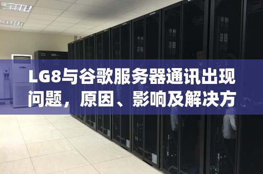LG8与谷歌服务器通讯出现问题，原因、影响及解决方案，lg手机谷歌服务