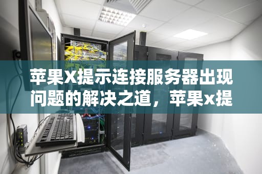 苹果X提示连接服务器出现问题的解决之道，苹果x提示连接服务器出现问题怎么解决呢