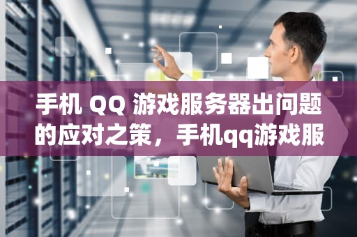 手机 QQ 游戏服务器出问题的应对之策，手机qq游戏服务器出了问题怎么办解决