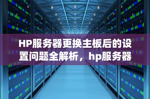 HP服务器更换主板后的设置问题全解析，hp服务器更换主板后需要设置什么问题呢