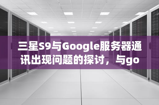 三星S9与Google服务器通讯出现问题的探讨，与google服务器通讯故障