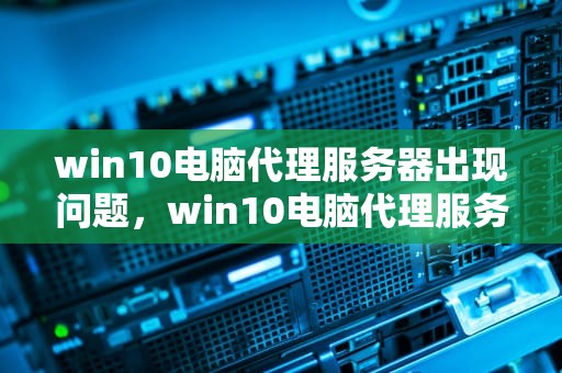 win10电脑代理服务器出现问题，win10电脑代理服务器出现问题怎么解决