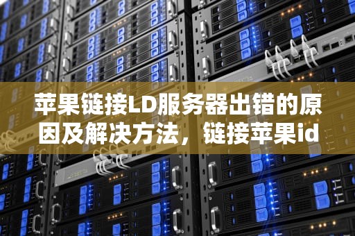 苹果链接LD服务器出错的原因及解决方法，链接苹果id服务器时出错是什么意思