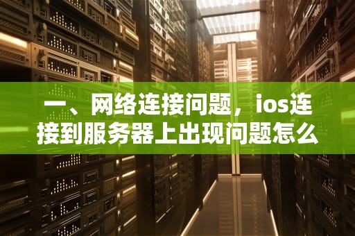一、网络连接问题，ios连接到服务器上出现问题怎么解决