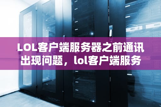 LOL客户端服务器之前通讯出现问题，lol客户端服务器之前通讯出现问题怎么办