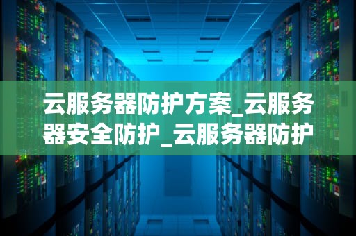云服务器防护方案_云服务器安全防护_云服务器防护方案的设计与实施