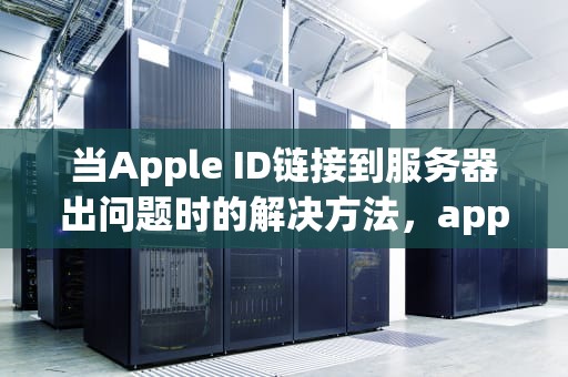 当Apple ID链接到服务器出问题时的解决方法，apple id链接服务器出现问题怎么解决