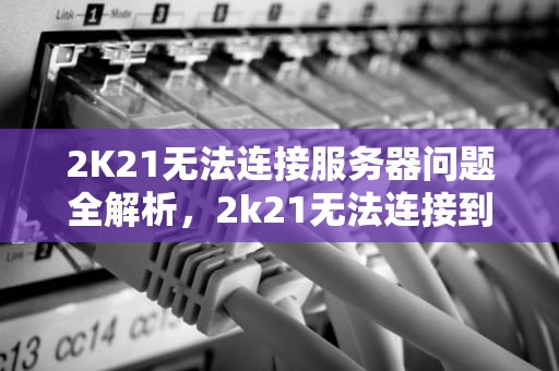 2K21无法连接服务器问题全解析，2k21无法连接到服务器