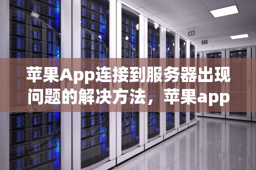 苹果App连接到服务器出现问题的解决方法，苹果app连接到服务器出现问题怎么解决呢