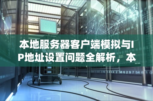 本地服务器客户端模拟与IP地址设置问题全解析，本地服务器客户端模拟 ip地址设置问题怎么解决