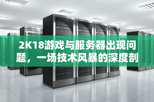2K18游戏与服务器出现问题，一场技术风暴的深度剖析，2k18游戏与服务器出现问题怎么解决