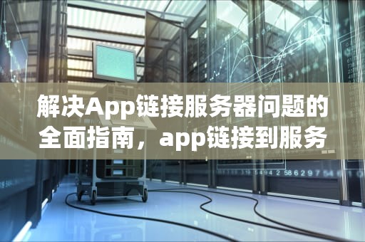 解决App链接服务器问题的全面指南，app链接到服务器出现问题怎么办啊