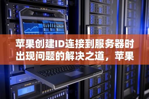 苹果创建ID连接到服务器时出现问题的解决之道，苹果创建id连接到服务器时出现问题怎么办