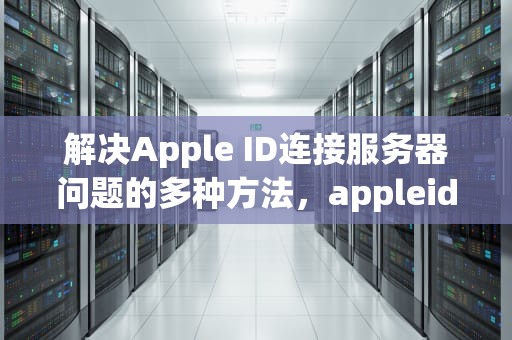 解决Apple ID连接服务器问题的多种方法，appleid 连接服务器出现问题