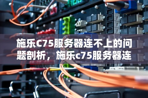 施乐C75服务器连不上的问题剖析，施乐c75服务器连不上是什么问题呢
