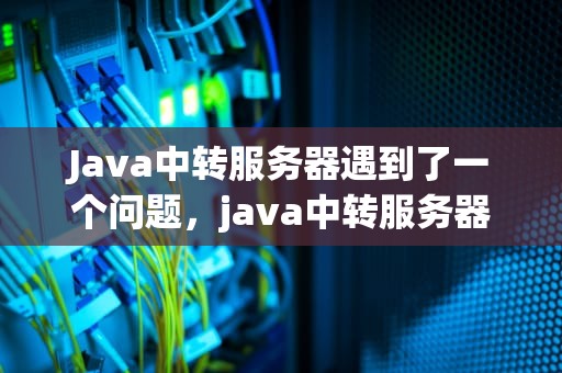 Java中转服务器遇到了一个问题，java中转服务器遇到了一个问题怎么办