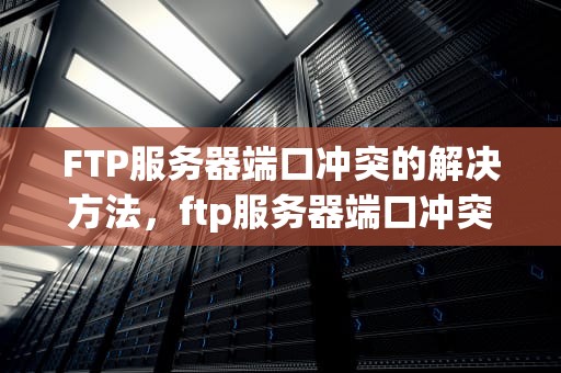 FTP服务器端口冲突的解决方法，ftp服务器端口冲突问题怎么解决方法