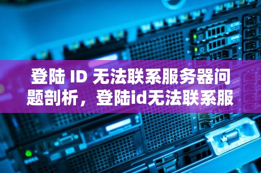 登陆 ID 无法联系服务器问题剖析，登陆id无法联系服务器是什么问题啊