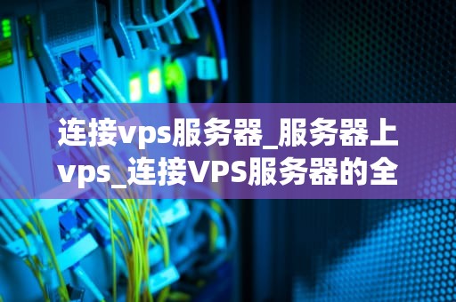 连接vps服务器_服务器上vps_连接VPS服务器的全面指南