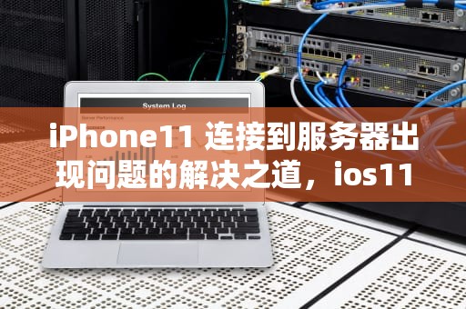 iPhone11 连接到服务器出现问题的解决之道，ios11连接到服务器出现问题怎么办