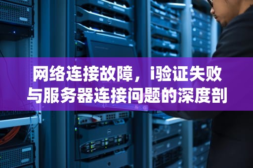 网络连接故障，i验证失败与服务器连接问题的深度剖析，验证失败连接到apple id服务器出错怎么办