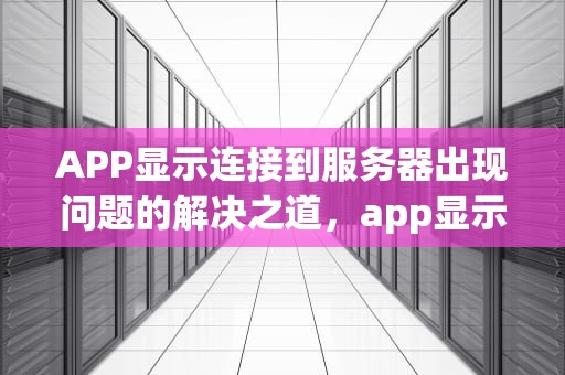 APP显示连接到服务器出现问题的解决之道，app显示连接到服务器出现问题怎么解决