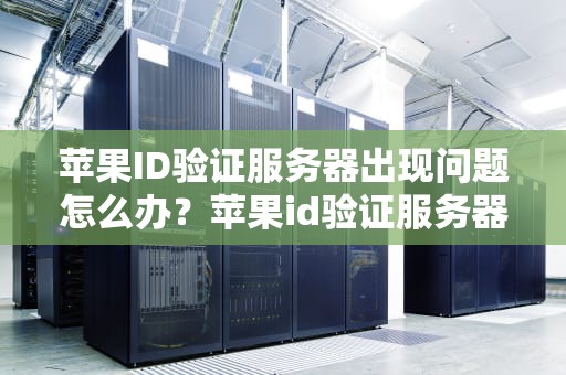 苹果ID验证服务器出现问题怎么办？苹果id验证服务器出现问题怎么办解决