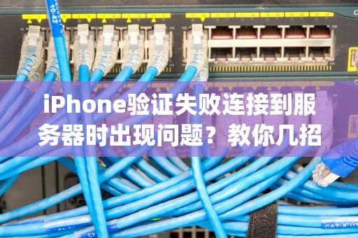 iPhone验证失败连接到服务器时出现问题？教你几招轻松解决！，iphone验证失败连接到服务器时出现问题怎么回事