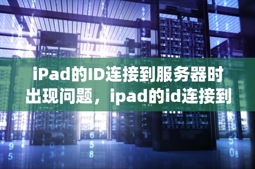 iPad的ID连接到服务器时出现问题，ipad的id连接到服务器时出现问题怎么办
