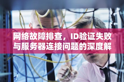 网络故障排查，ID验证失败与服务器连接问题的深度解析，id验证失败连接到服务器时出现问题怎么办