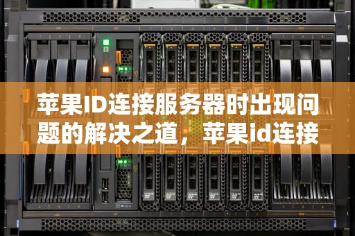 苹果ID连接服务器时出现问题的解决之道，苹果id连接服务器时出现问题怎么解决呢