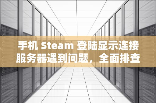 手机 Steam 登陆显示连接服务器遇到问题，全面排查与解决方案，steam手机连不上服务器