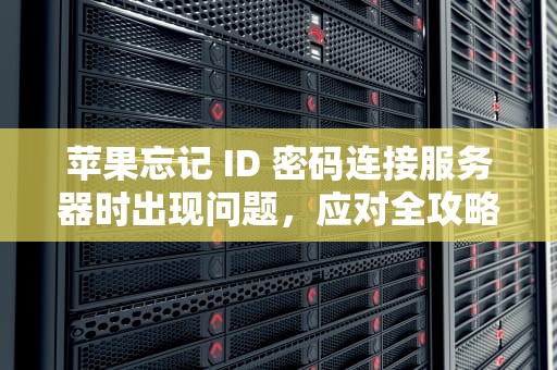 苹果忘记 ID 密码连接服务器时出现问题，应对全攻略，苹果忘记id密码连接服务器时出现问题怎么办