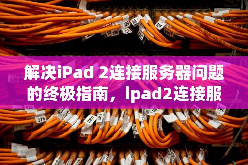解决iPad 2连接服务器问题的终极指南，ipad2连接服务器出现问题怎么办